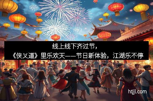 线上线下齐过节，《侠义道》里乐欢天——节日新体验，江湖乐不停