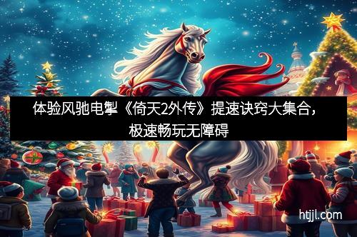 体验风驰电掣《倚天2外传》提速诀窍大集合，极速畅玩无障碍